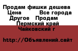 Продам фишки дешева  › Цена ­ 550 - Все города Другое » Продам   . Пермский край,Чайковский г.